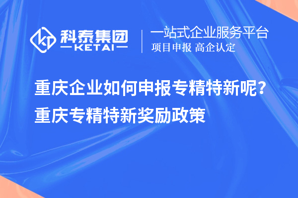 重慶企業(yè)如何申報專精特新呢？重慶專精特新獎勵政策