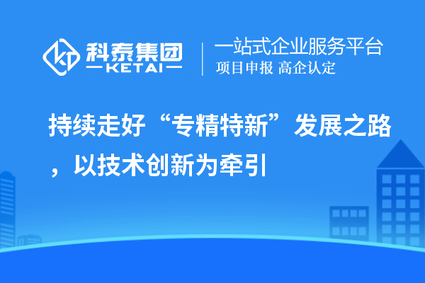 持續(xù)走好“專精特新”發(fā)展之路，以技術(shù)創(chuàng)新為牽引