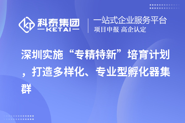 深圳實施“專精特新”培育計劃，打造多樣化、專業(yè)型孵化器集群