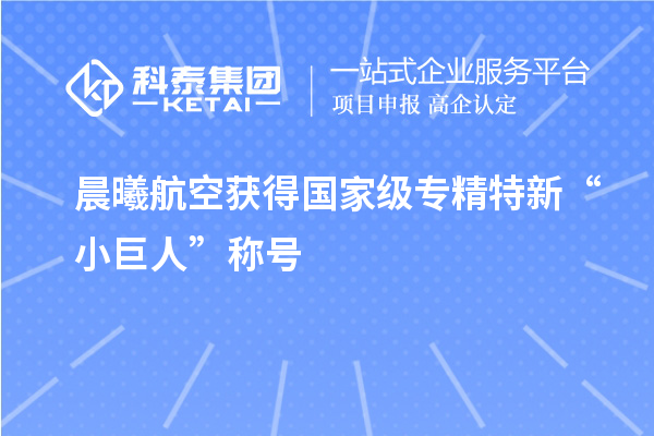 晨曦航空獲得國(guó)家級(jí)專(zhuān)精特新“小巨人”稱(chēng)號(hào)