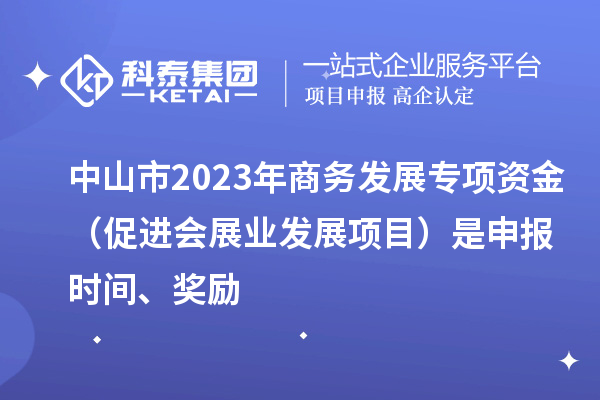 中山市2023年商務(wù)發(fā)展專項(xiàng)資金（促進(jìn)會(huì)展業(yè)發(fā)展項(xiàng)目）是申報(bào)時(shí)間、獎(jiǎng)勵(lì)