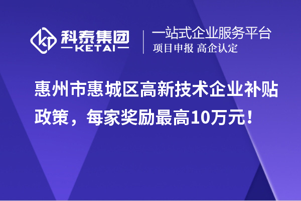 惠州市惠城區(qū)高新技術(shù)企業(yè)補(bǔ)貼政策，每家獎(jiǎng)勵(lì)最高10萬(wàn)元！