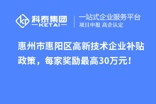 惠州市惠陽(yáng)區(qū)高新技術(shù)企業(yè)補(bǔ)貼政策，每家獎(jiǎng)勵(lì)最高30萬(wàn)元！