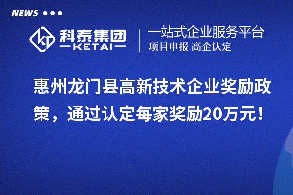 惠州龍門(mén)縣高新技術(shù)企業(yè)獎(jiǎng)勵(lì)政策，通過(guò)認(rèn)定每家獎(jiǎng)勵(lì)20萬(wàn)元！