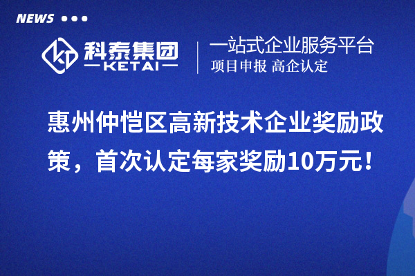 惠州仲愷區(qū)高新技術(shù)企業(yè)獎勵政策，首次認(rèn)定每家獎勵10萬元！