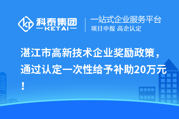 湛江市高新技術(shù)企業(yè)獎勵政策，通過認(rèn)定一次性給予補助20萬元！