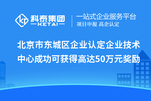 北京市東城區(qū)企業(yè)認(rèn)定企業(yè)技術(shù)中心成功可獲得高達(dá)50萬(wàn)元獎(jiǎng)勵(lì)