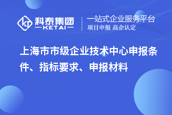 上海市市級企業(yè)技術(shù)中心申報(bào)條件、指標(biāo)要求、申報(bào)材料