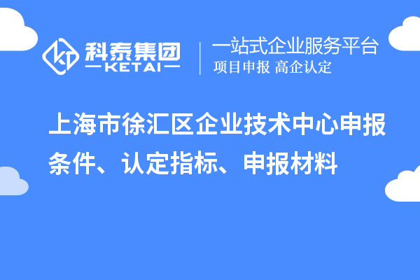上海市徐匯區(qū)企業(yè)技術(shù)中心申報條件、認定指標、申報材料