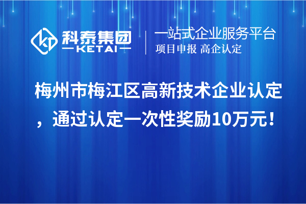 梅州市梅江區(qū)高新技術(shù)企業(yè)認(rèn)定，通過認(rèn)定一次性獎(jiǎng)勵(lì)10萬元！