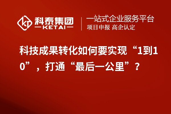 科技成果轉(zhuǎn)化如何要實現(xiàn)“1到10”，打通“最后一公里”？