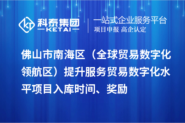 佛山市南海區(qū)（全球貿(mào)易數(shù)字化領(lǐng)航區(qū)）提升服務(wù)貿(mào)易數(shù)字化水平項目入庫時間、獎勵
