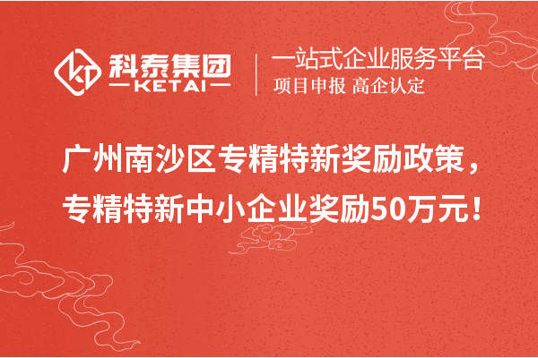 廣州南沙區(qū)專精特新獎勵政策，專精特新中小企業(yè)獎勵50萬元！