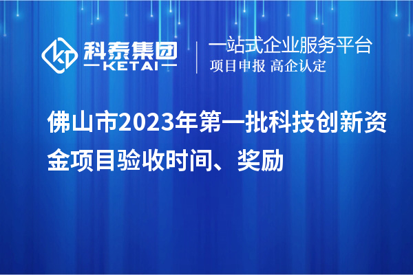 佛山市2023年第一批科技創(chuàng)新資金項(xiàng)目驗(yàn)收時(shí)間、獎(jiǎng)勵(lì)