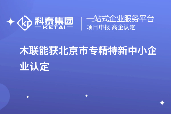 木聯(lián)能獲北京市<a href=http:///fuwu/zhuanjingtexin.html target=_blank class=infotextkey>專(zhuān)精特新中小企業(yè)</a>認(rèn)定