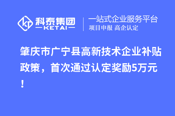肇慶市廣寧縣高新技術(shù)企業(yè)補(bǔ)貼政策，首次通過(guò)認(rèn)定獎(jiǎng)勵(lì)5萬(wàn)元！