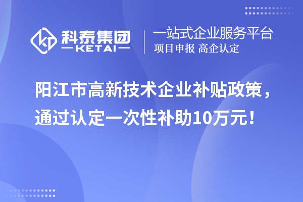陽江市高新技術(shù)企業(yè)補(bǔ)貼政策，通過認(rèn)定一次性補(bǔ)助10萬元！