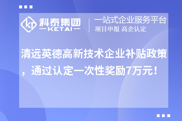 清遠(yuǎn)英德高新技術(shù)企業(yè)補(bǔ)貼政策，通過認(rèn)定一次性獎勵7萬元！