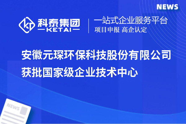 安徽元琛環(huán)?？萍脊煞萦邢薰精@批國家級企業(yè)技術(shù)中心