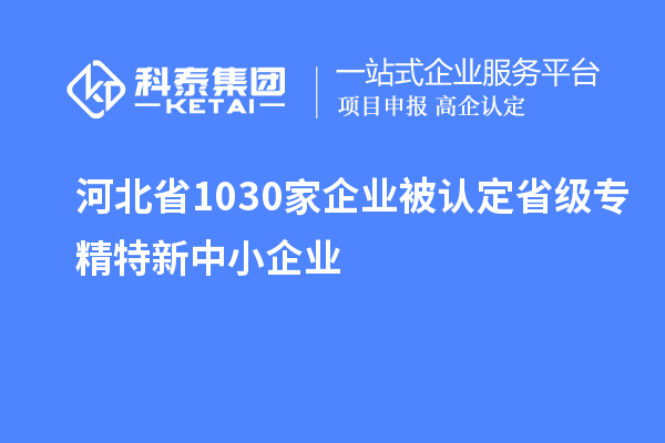 河北省1030家企業(yè)被認(rèn)定省級專精特新中小企業(yè)