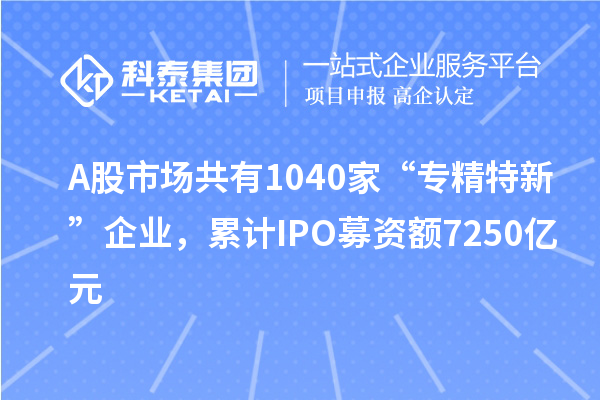 A股市場共有1040家“專精特新”企業(yè)，累計IPO募資額7250億元