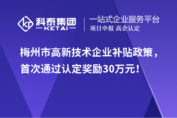 梅州市高新技術(shù)企業(yè)補(bǔ)貼政策，首次通過認(rèn)定獎(jiǎng)勵(lì)30萬元！