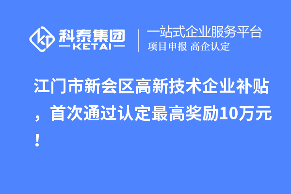 江門市新會(huì)區(qū)高新技術(shù)企業(yè)補(bǔ)貼，首次通過認(rèn)定最高獎(jiǎng)勵(lì)10萬元！
