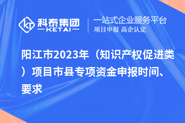 陽江市2023年（知識產(chǎn)權(quán)促進(jìn)類）項(xiàng)目市縣專項(xiàng)資金申報(bào)時間、要求
