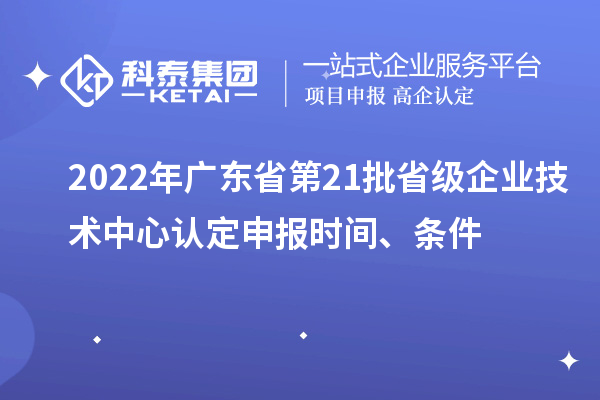 2022年廣東省第21批省級(jí)企業(yè)技術(shù)中心認(rèn)定申報(bào)時(shí)間、條件