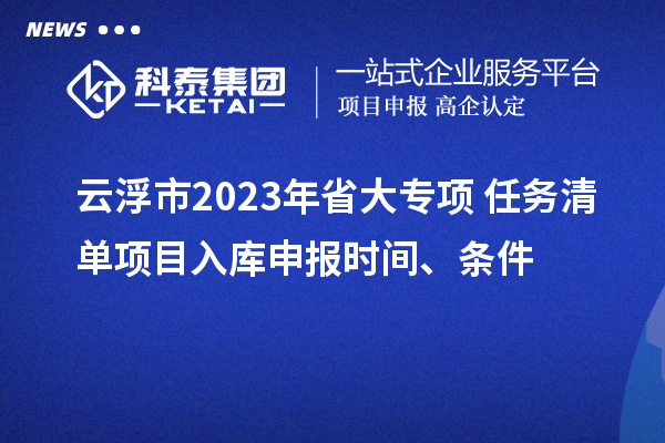 云浮市2023年省大專(zhuān)項(xiàng)+任務(wù)清單項(xiàng)目入庫(kù)申報(bào)時(shí)間、條件