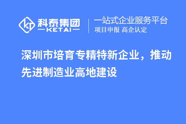 深圳市培育專精特新企業(yè)，推動先進制造業(yè)高地建設