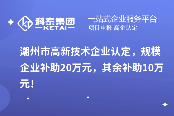 潮州市高新技術企業(yè)認定，規(guī)模企業(yè)補助20萬元，其余補助10萬元！