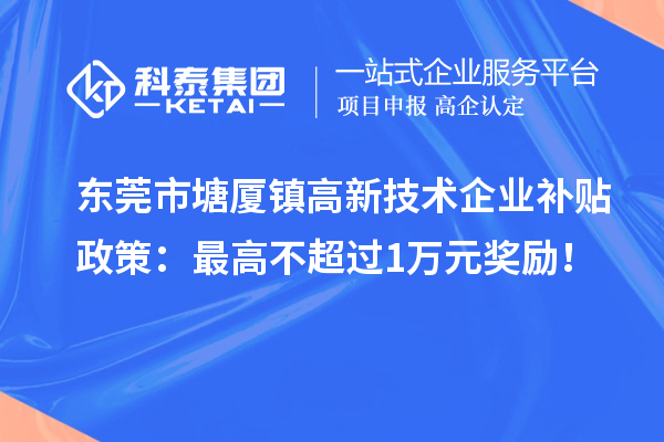 東莞市塘廈鎮(zhèn)高新技術(shù)企業(yè)補(bǔ)貼政策：最高不超過(guò)1萬(wàn)元獎(jiǎng)勵(lì)！