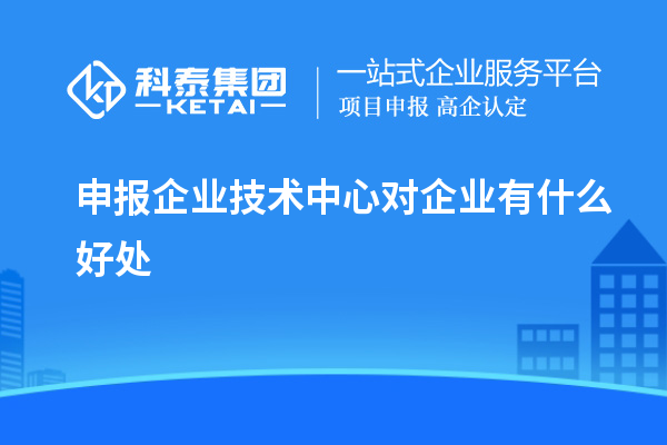 申報企業(yè)技術(shù)中心對企業(yè)有什么好處