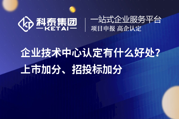 企業(yè)技術(shù)中心認(rèn)定有什么好處？上市加分、招投標(biāo)加分