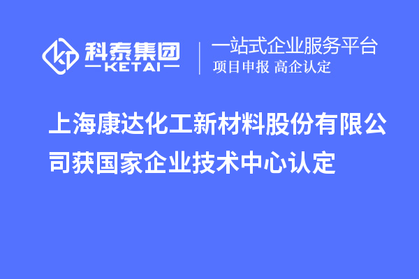 上?？颠_化工新材料股份有限公司獲國家企業(yè)技術(shù)中心認(rèn)定