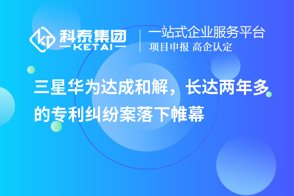 三星華為達(dá)成和解，長(zhǎng)達(dá)兩年多的專利糾紛案落下帷幕