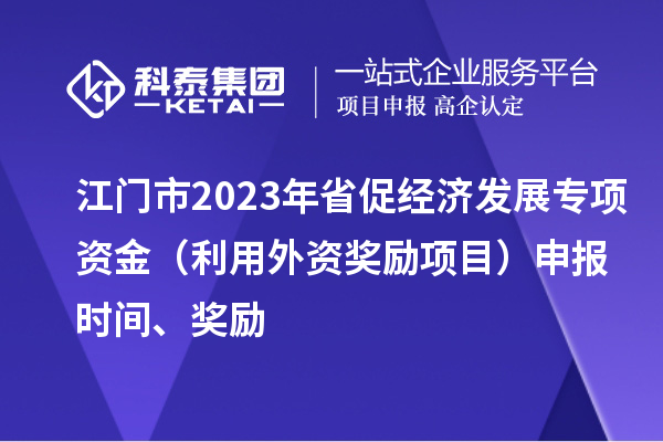 江門市2023年省促經(jīng)濟發(fā)展專項資金（利用外資獎勵項目）申報時間、獎勵