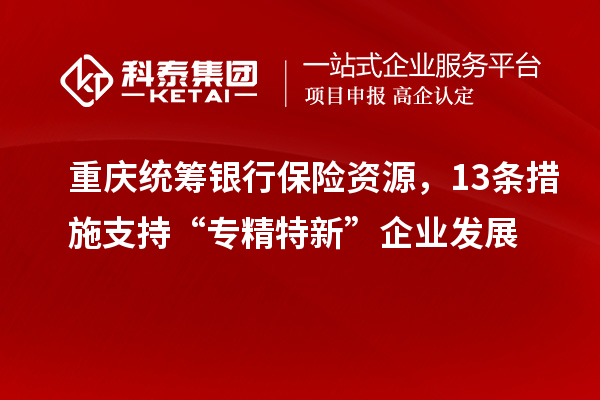 重慶統(tǒng)籌銀行保險(xiǎn)資源，13條措施支持“專精特新”企業(yè)發(fā)展