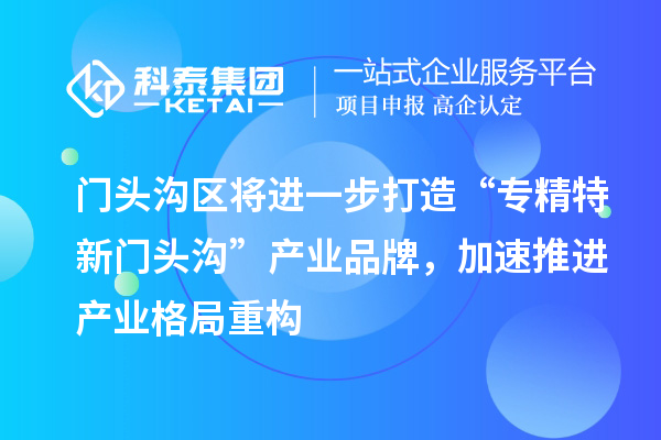 門頭溝區(qū)將進(jìn)一步打造“專精特新門頭溝”產(chǎn)業(yè)品牌，加速推進(jìn)產(chǎn)業(yè)格局重構(gòu)