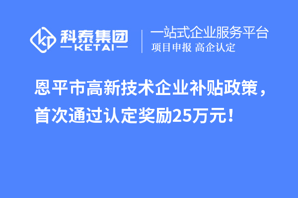 恩平市高新技術(shù)企業(yè)補(bǔ)貼政策，首次通過認(rèn)定獎(jiǎng)勵(lì)25萬(wàn)元！
