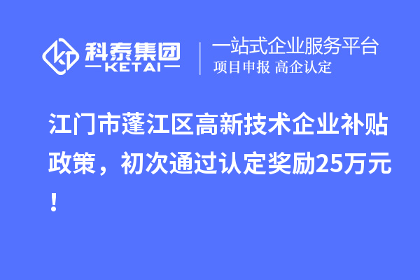 江門市蓬江區(qū)高新技術(shù)企業(yè)補(bǔ)貼政策，初次通過認(rèn)定獎(jiǎng)勵(lì)25萬元！