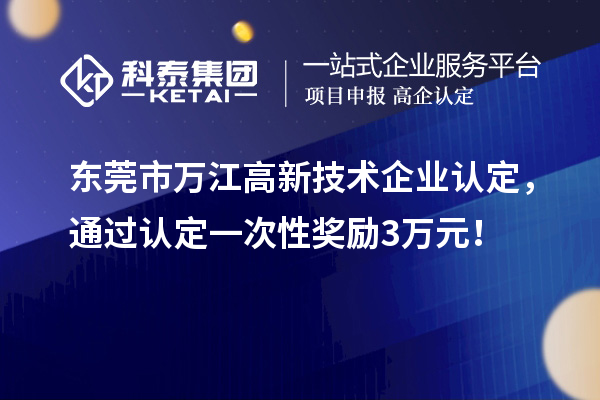 東莞市萬(wàn)江高新技術(shù)企業(yè)認(rèn)定，通過(guò)認(rèn)定一次性獎(jiǎng)勵(lì)3萬(wàn)元！