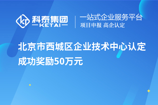 北京市西城區(qū)企業(yè)技術(shù)中心認(rèn)定成功獎勵50萬元