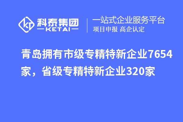 青島擁有市級(jí)專精特新企業(yè)7654家，省級(jí)專精特新企業(yè)320家