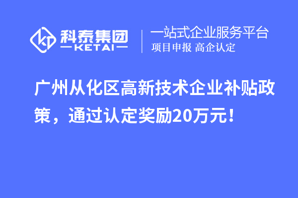 廣州從化區(qū)高新技術(shù)企業(yè)補(bǔ)貼政策，通過(guò)認(rèn)定獎(jiǎng)勵(lì)20萬(wàn)元！