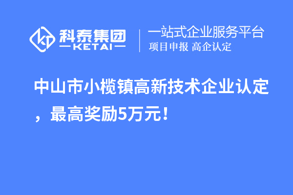 中山市小欖鎮(zhèn)高新技術(shù)企業(yè)認(rèn)定，最高獎(jiǎng)勵(lì)5萬(wàn)元！