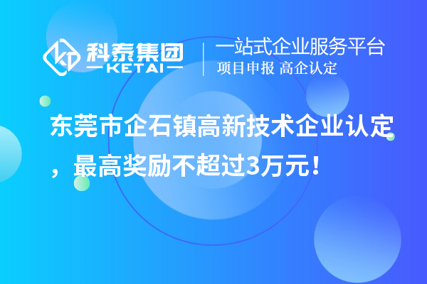 東莞市企石鎮(zhèn)高新技術(shù)企業(yè)認(rèn)定，最高獎勵不超過3萬元！