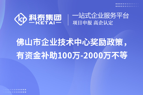 佛山市企業(yè)技術(shù)中心獎(jiǎng)勵(lì)政策，有資金補(bǔ)助100萬(wàn)-2000萬(wàn)不等