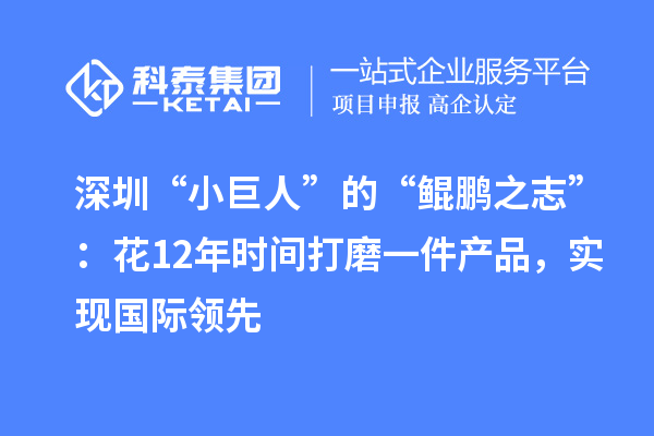 深圳“小巨人”的“鯤鵬之志”：花12年時(shí)間打磨一件產(chǎn)品，實(shí)現(xiàn)國(guó)際領(lǐng)先